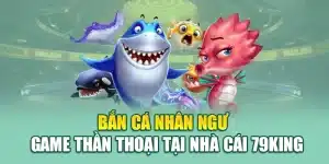 Bắn Cá Nhân Ngư – Game Thần Thoại Tại Nhà Cái 79king