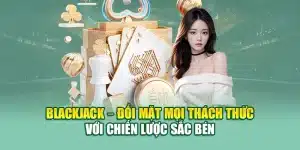 Blackjack – Đối Mặt Mọi Thách Thức Với Chiến Lược Sắc Bén