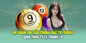Dự Đoán Soi Cầu Chuẩn Xác Từ 79king Giúp Tăng Tỷ Lệ Trúng Lô