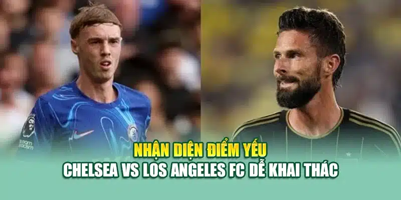 Nhận diện điểm yếu Chelsea vs Los Angeles FC dễ khai thác