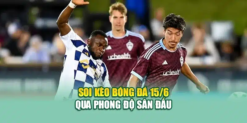 Soi kèo bóng đá 15/6 qua phong độ sân đấu