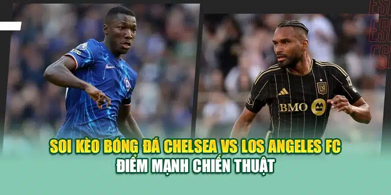 Soi kèo bóng đá Chelsea vs Los Angeles FC điểm mạnh chiến thuật